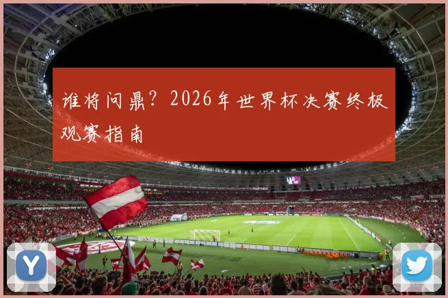 谁将问鼎?2026年世界杯决赛终极观赛指南