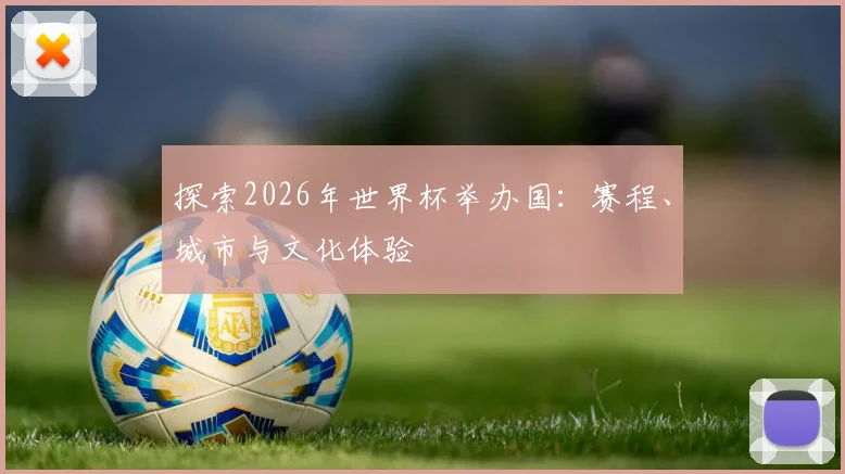 探索2026年世界杯举办国:赛程、城市与文化体验