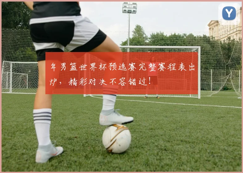 年男篮世界杯预选赛完整赛程表出炉,精彩对决不容错过!