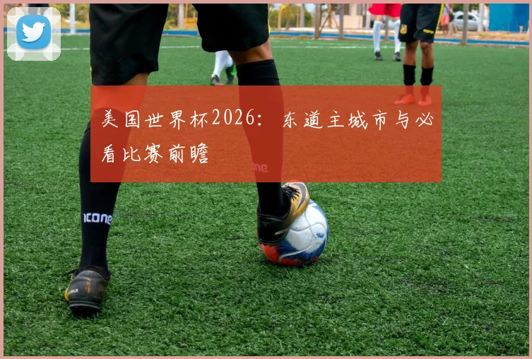 美国世界杯2026:东道主城市与必看比赛前瞻