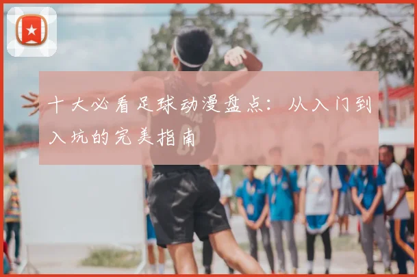 十大必看足球动漫盘点:从入门到入坑的完美指南
