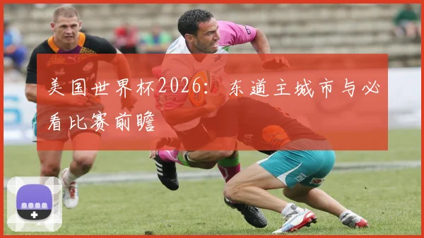 美国世界杯2026:东道主城市与必看比赛前瞻