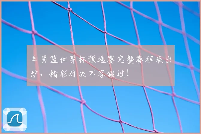 年男篮世界杯预选赛完整赛程表出炉,精彩对决不容错过!