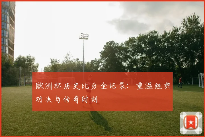 欧洲杯历史比分全记录:重温经典对决与传奇时刻